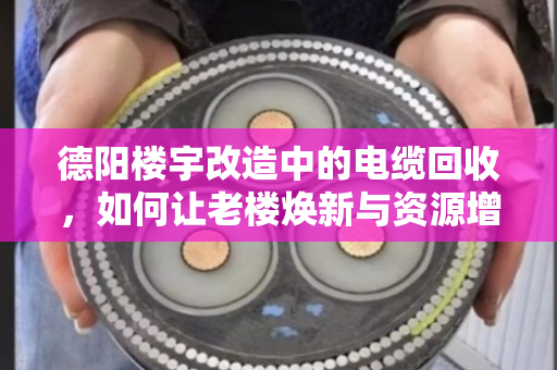 德阳楼宇改造中的电缆回收，如何让老楼焕新与资源增值双赢？