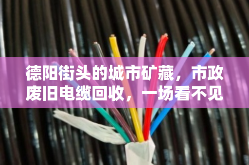 德阳街头的城市矿藏，市政废旧电缆回收，一场看不见的绿色接力