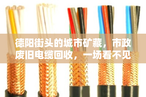 德阳街头的城市矿藏，市政废旧电缆回收，一场看不见的绿色接力