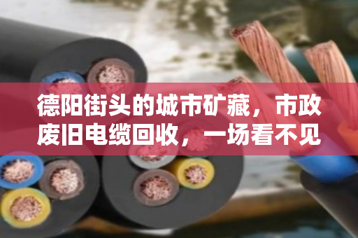 德阳街头的城市矿藏，市政废旧电缆回收，一场看不见的绿色接力