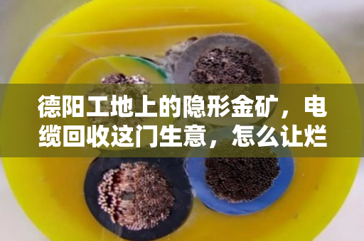 德阳工地上的隐形金矿，电缆回收这门生意，怎么让烂摊子变成真金白银？