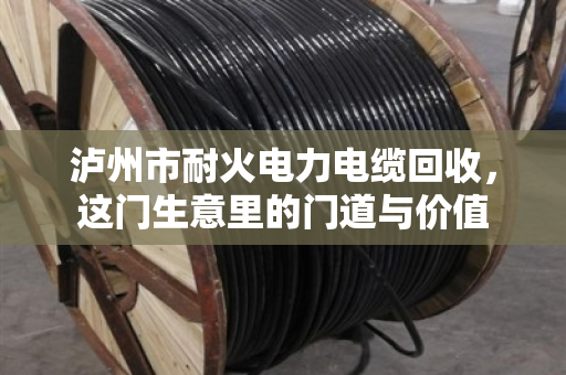泸州市耐火电力电缆回收,这门生意里的门道与价值 泸州市耐火电力电缆回收,这门生意里的门道与价值