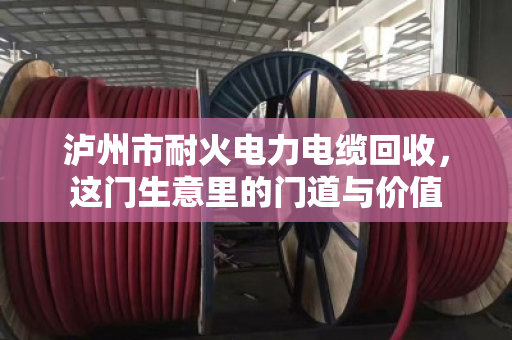 泸州市耐火电力电缆回收，这门生意里的门道与价值