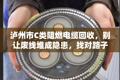 泸州市C类阻燃电缆回收,别让废线堆成隐患,找对路子省心又赚钱 泸州市C类阻燃电缆回收,别让废线堆成隐患,找对路子省心又赚钱