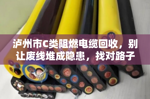 泸州市C类阻燃电缆回收,别让废线堆成隐患,找对路子省心又赚钱 泸州市C类阻燃电缆回收,别让废线堆成隐患,找对路子省心又赚钱