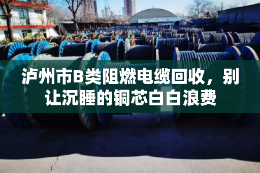 泸州市B类阻燃电缆回收，别让沉睡的铜芯白白浪费