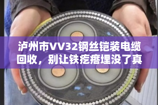 泸州市VV32钢丝铠装电缆回收,别让铁疙瘩埋没了真金白银 泸州市VV32钢丝铠装电缆回收,别让铁疙瘩埋没了真金白银