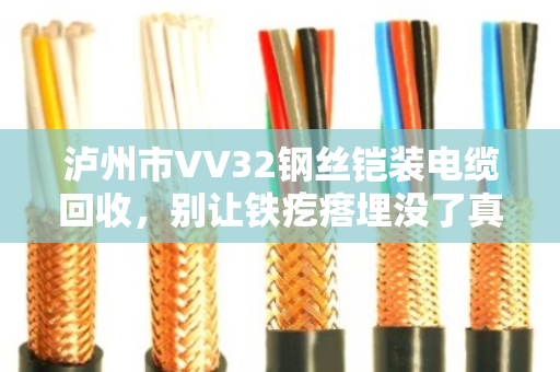 泸州市VV32钢丝铠装电缆回收,别让铁疙瘩埋没了真金白银 泸州市VV32钢丝铠装电缆回收,别让铁疙瘩埋没了真金白银