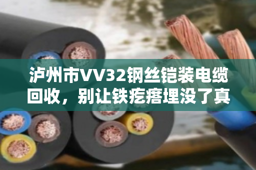 泸州市VV32钢丝铠装电缆回收，别让铁疙瘩埋没了真金白银