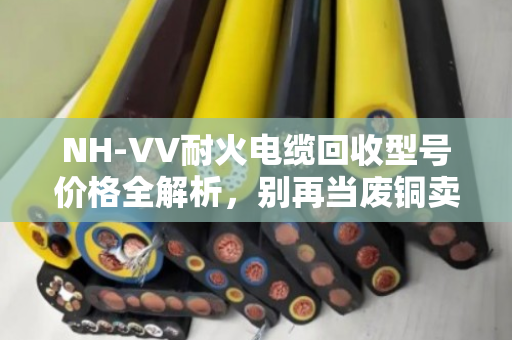NH-VV耐火电缆回收型号价格全解析,别再当废铜卖了! NH-VV耐火电缆回收型号价格全解析,别再当废铜卖了!