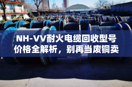 NH-VV耐火电缆回收型号价格全解析，别再当废铜卖了！