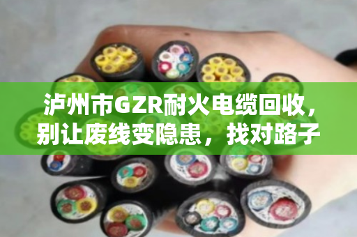 泸州市GZR耐火电缆回收，别让废线变隐患，找对路子才值钱