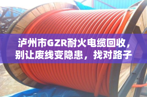 泸州市GZR耐火电缆回收，别让废线变隐患，找对路子才值钱