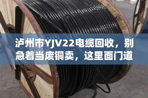 泸州市YJV22电缆回收，别急着当废铜卖，这里面门道多得很
