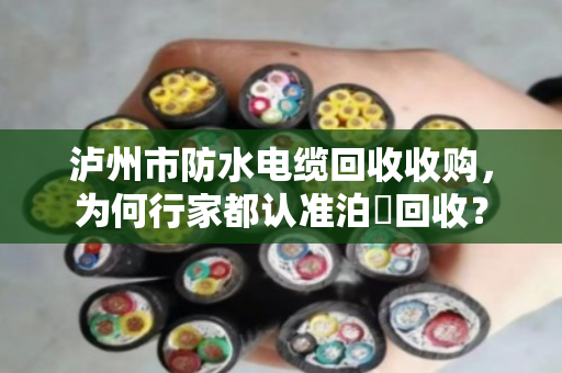 泸州市防水电缆回收收购,为何行家都认准泊祎回收? 泸州市防水电缆回收收购,为何行家都认准泊祎回收?