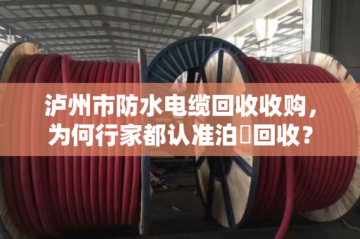 泸州市防水电缆回收收购,为何行家都认准泊祎回收? 泸州市防水电缆回收收购,为何行家都认准泊祎回收?