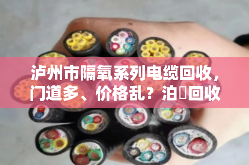 泸州市隔氧系列电缆回收,门道多、价格乱?泊祎回收帮你理清楚 泸州市隔氧系列电缆回收,门道多、价格乱?泊祎回收帮你理清楚