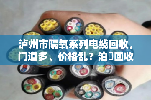 泸州市隔氧系列电缆回收,门道多、价格乱?泊祎回收帮你理清楚 泸州市隔氧系列电缆回收,门道多、价格乱?泊祎回收帮你理清楚