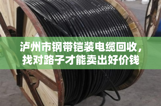 泸州市钢带铠装电缆回收,找对路子才能卖出好价钱 泸州市钢带铠装电缆回收,找对路子才能卖出好价钱
