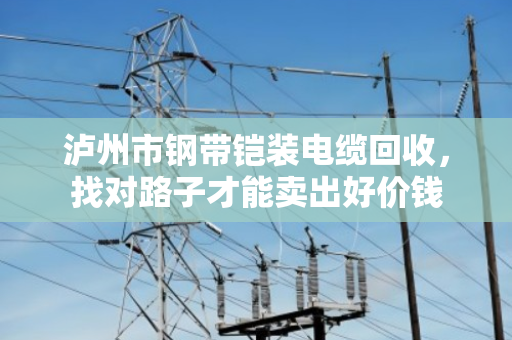 泸州市钢带铠装电缆回收，找对路子才能卖出好价钱