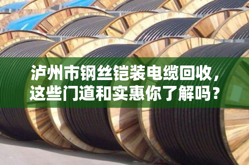 泸州市钢丝铠装电缆回收,这些门道和实惠你了解吗? 泸州市钢丝铠装电缆回收,这些门道和实惠你了解吗?