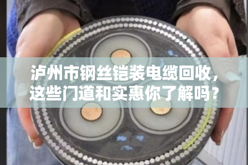 泸州市钢丝铠装电缆回收,这些门道和实惠你了解吗? 泸州市钢丝铠装电缆回收,这些门道和实惠你了解吗?