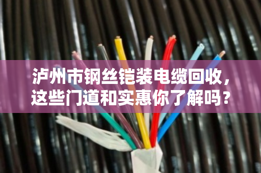 泸州市钢丝铠装电缆回收，这些门道和实惠你了解吗？