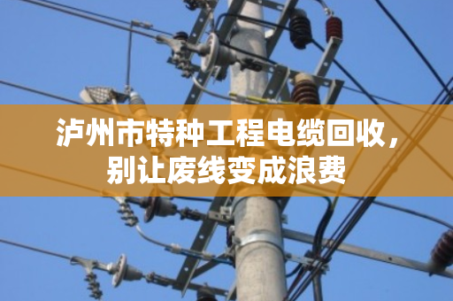 泸州市特种工程电缆回收,别让废线变成浪费 泸州市特种工程电缆回收,别让废线变成浪费