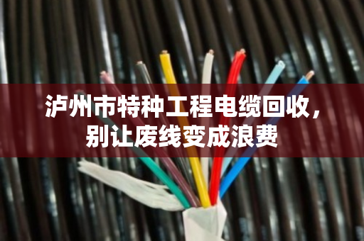 泸州市特种工程电缆回收，别让废线变成浪费
