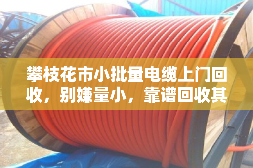 攀枝花市小批量电缆上门回收,别嫌量小,靠谱回收其实不难找 攀枝花市小批量电缆上门回收,别嫌量小,靠谱回收其实不难找