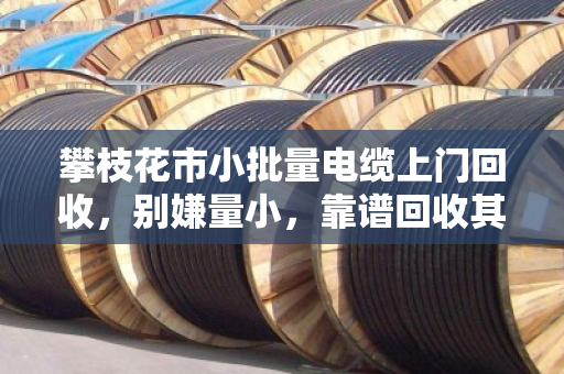 攀枝花市小批量电缆上门回收,别嫌量小,靠谱回收其实不难找 攀枝花市小批量电缆上门回收,别嫌量小,靠谱回收其实不难找