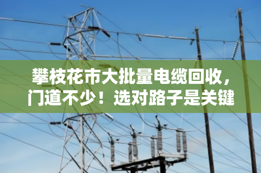 攀枝花市大批量电缆回收,门道不少!选对路子是关键 攀枝花市大批量电缆回收,门道不少!选对路子是关键