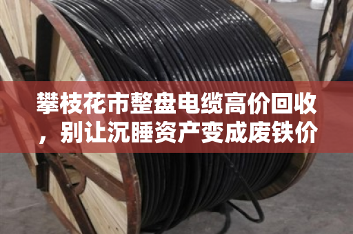 攀枝花市整盘电缆高价回收,别让沉睡资产变成废铁价 攀枝花市整盘电缆高价回收,别让沉睡资产变成废铁价