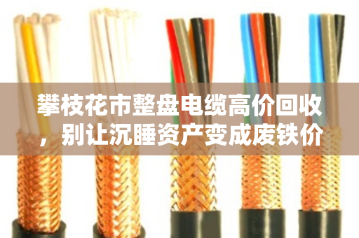 攀枝花市整盘电缆高价回收,别让沉睡资产变成废铁价 攀枝花市整盘电缆高价回收,别让沉睡资产变成废铁价