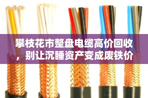 攀枝花市整盘电缆高价回收，别让沉睡资产变成废铁价
