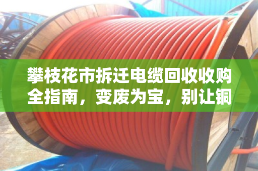 攀枝花市拆迁电缆回收收购全指南,变废为宝,别让铜芯烂在废墟里 攀枝花市拆迁电缆回收收购全指南,变废为宝,别让铜芯烂在废墟里