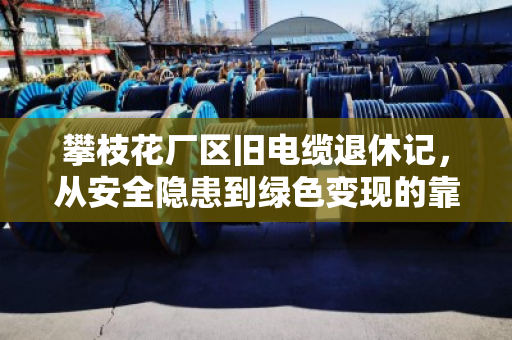 攀枝花厂区旧电缆退休记,从安全隐患到绿色变现的靠谱路径 攀枝花厂区旧电缆退休记,从安全隐患到绿色变现的靠谱路径