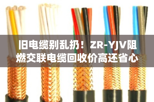 旧电缆别乱扔!ZR-YJV阻燃交联电缆回收价高还省心 旧电缆别乱扔!ZR-YJV阻燃交联电缆回收价高还省心