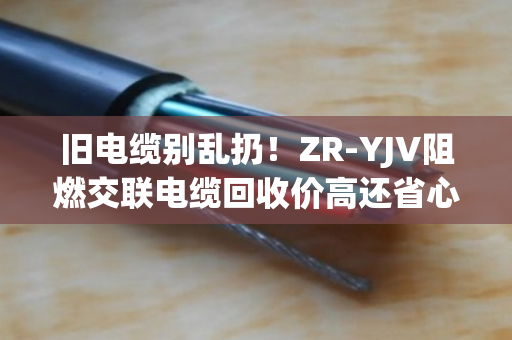 旧电缆别乱扔!ZR-YJV阻燃交联电缆回收价高还省心 旧电缆别乱扔!ZR-YJV阻燃交联电缆回收价高还省心