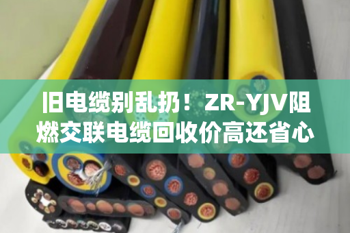 旧电缆别乱扔！ZR-YJV阻燃交联电缆回收价高还省心