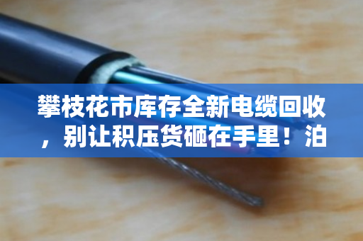 攀枝花市库存全新电缆回收,别让积压货砸在手里!泊祎回收上门变现更省心 攀枝花市库存全新电缆回收,别让积压货砸在手里!泊祎回收上门变现更省心