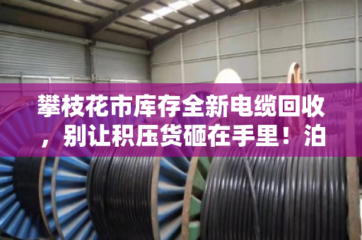 攀枝花市库存全新电缆回收,别让积压货砸在手里!泊祎回收上门变现更省心 攀枝花市库存全新电缆回收,别让积压货砸在手里!泊祎回收上门变现更省心