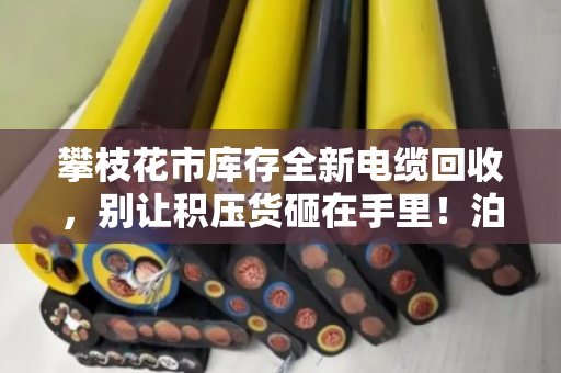 攀枝花市库存全新电缆回收，别让积压货砸在手里！泊祎回收上门变现更省心