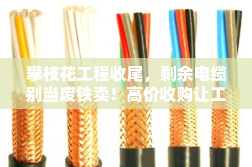 攀枝花工程收尾,剩余电缆别当废铁卖!高价收购让工地余料变现金 攀枝花工程收尾,剩余电缆别当废铁卖!高价收购让工地余料变现金