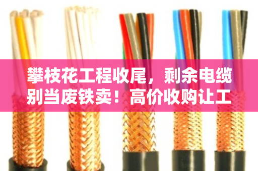 攀枝花工程收尾,剩余电缆别当废铁卖!高价收购让工地余料变现金 攀枝花工程收尾,剩余电缆别当废铁卖!高价收购让工地余料变现金