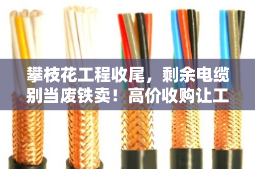 攀枝花工程收尾，剩余电缆别当废铁卖！高价收购让工地余料变现金