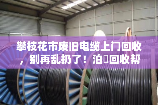 攀枝花市废旧电缆上门回收,别再乱扔了!泊祎回收帮你变废为宝 攀枝花市废旧电缆上门回收,别再乱扔了!泊祎回收帮你变废为宝