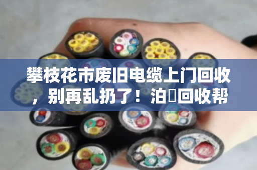攀枝花市废旧电缆上门回收,别再乱扔了!泊祎回收帮你变废为宝 攀枝花市废旧电缆上门回收,别再乱扔了!泊祎回收帮你变废为宝