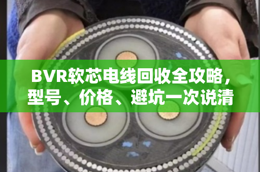 BVR软芯电线回收全攻略,型号、价格、避坑一次说清 BVR软芯电线回收全攻略,型号、价格、避坑一次说清