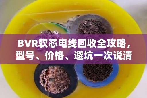 BVR软芯电线回收全攻略,型号、价格、避坑一次说清 BVR软芯电线回收全攻略,型号、价格、避坑一次说清